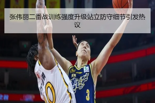 张伟丽二番战训练强度升级站立防守细节引发热议