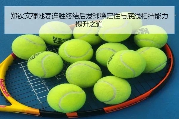 郑钦文硬地赛连胜终结后发球稳定性与底线相持能力提升之道